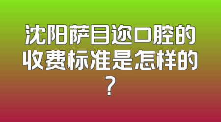 沈阳萨目迩口腔的收费标准是怎样的？