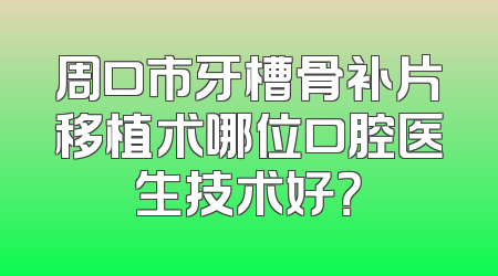 周口市牙槽骨补片移植术哪位口腔医生技术好？