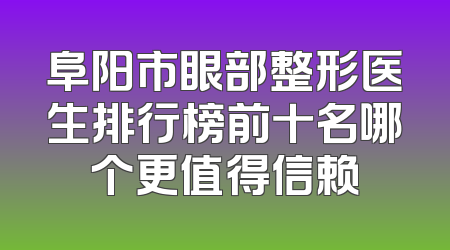 阜阳市眼部整形医生排行榜前十名哪个更值得信赖