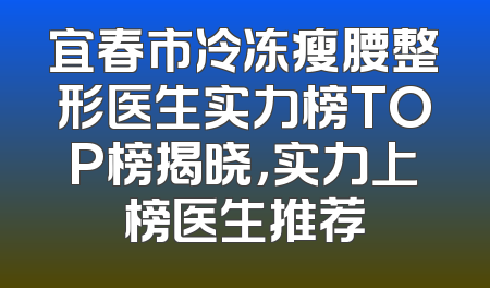 宜春市冷冻瘦腰整形医生实力榜TOP榜揭晓，实力上榜医生推荐