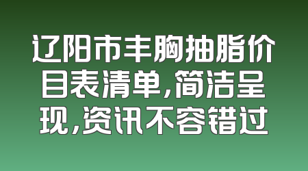 辽阳市丰胸抽脂价目表清单，简洁呈现，资讯不容错过
