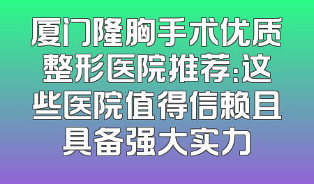 厦门隆胸手术优质整形医院推荐：这些医院值得信赖且具备强大实力