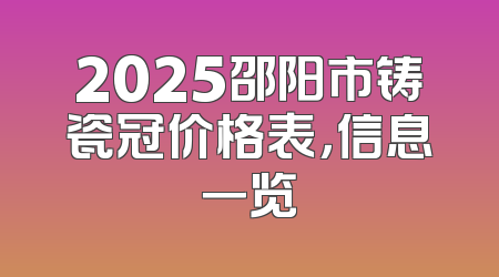 2025邵阳市铸瓷冠价格表，信息一览