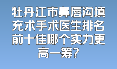 牡丹江市鼻唇沟填充术手术医生排名前十佳哪个实力更高一筹？