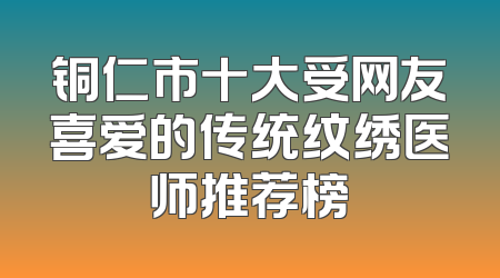 铜仁市十大受网友喜爱的传统纹绣医师推荐榜