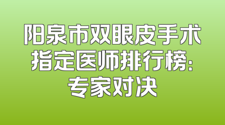 阳泉市双眼皮手术指定医师排行榜：专家对决