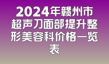 2024年赣州市超声刀面部提升整形美容科价格一览表