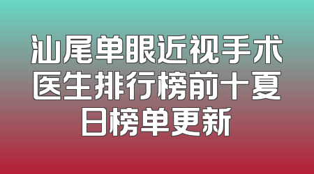 汕尾单眼近视手术医生排行榜前十夏日榜单更新