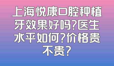 上海悦康口腔种植牙效果好吗？医生水平如何？价格贵不贵？