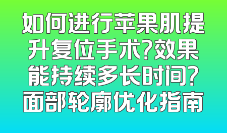 如何进行苹果肌提升复位手术？效果能持续多长时间？面部轮廓优化指南