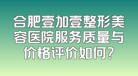 合肥壹加壹整形美容医院服务质量与价格评价如何？