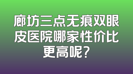 廊坊三点无痕双眼皮医院哪家性价比更高呢？