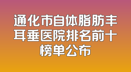 通化市自体脂肪丰耳垂医院排名前十榜单公布