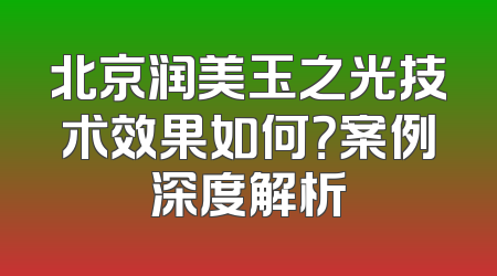 北京润美玉之光技术效果如何？案例深度解析