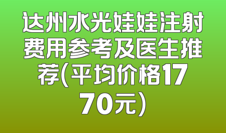 达州水光娃娃注射费用参考及医生推荐（平均价格1770元）