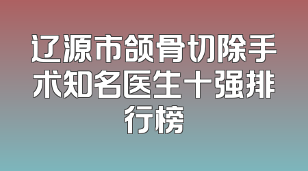 辽源市颌骨切除手术知名医生十强排行榜