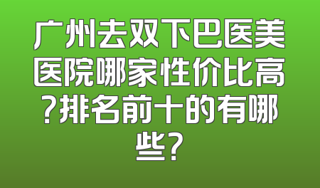 广州去双下巴医美医院哪家性价比高？排名前十的有哪些？