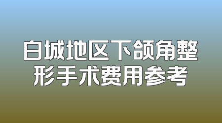 白城地区下颌角整形手术费用参考