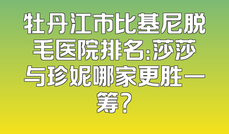 牡丹江市比基尼脱毛医院排名：莎莎与珍妮哪家更胜一筹？