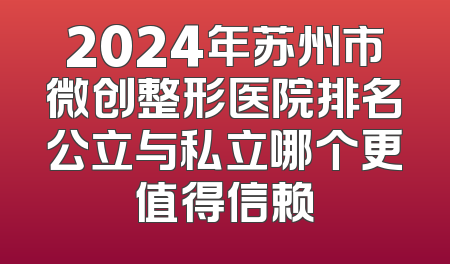 2024年苏州市微创整形医院排名公立与私立哪个更值得信赖