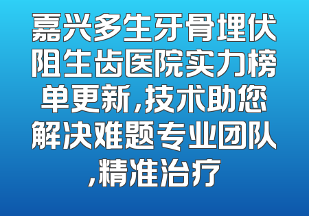 嘉兴多生牙骨埋伏阻生齿医院实力榜单更新，技术助您解决难题专业团队，精准治疗