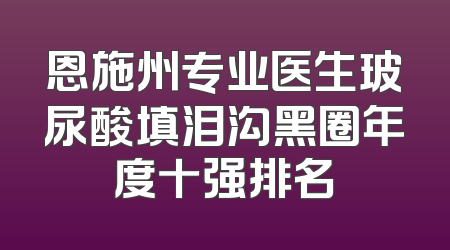 恩施州专业医生玻尿酸填泪沟黑圈年度十强排名