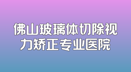 佛山玻璃体切除视力矫正专业医院