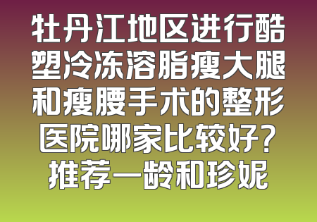 牡丹江地区进行酷塑冷冻溶脂瘦大腿和瘦腰手术的整形医院哪家比较好？推荐一龄和珍妮