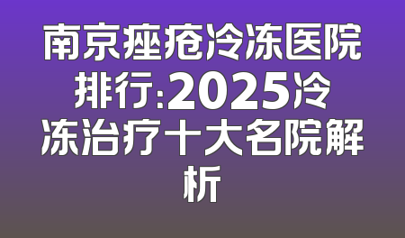 南京痤疮冷冻医院排行：2025冷冻治疗十大名院解析