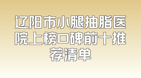辽阳市小腿抽脂医院上榜口碑前十推荐清单