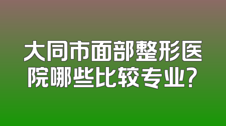 大同市面部整形医院哪些比较专业？