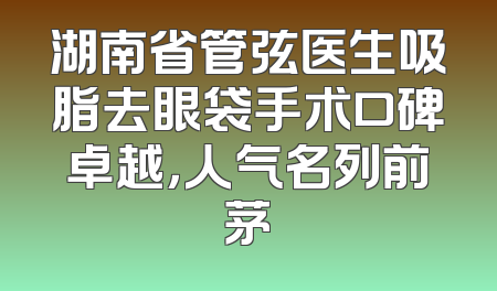 湖南省管弦医生吸脂去眼袋手术口碑卓越，人气名列前茅