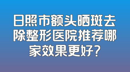 日照市额头晒斑去除整形医院推荐哪家效果更好？