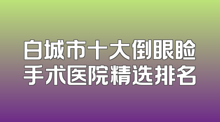 白城市十大倒眼睑手术医院精选排名