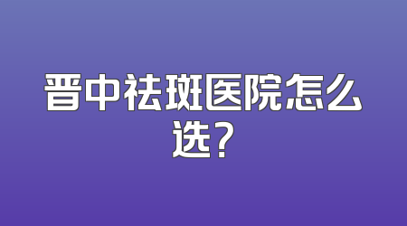 晋中祛斑医院怎么选？