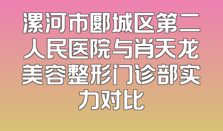 漯河市郾城区第二人民医院与肖天龙美容整形门诊部实力对比