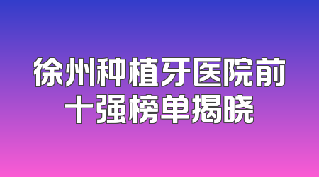 徐州种植牙医院前十强榜单揭晓
