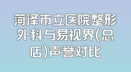 菏泽市立医院整形外科与易视界（总店）声誉对比