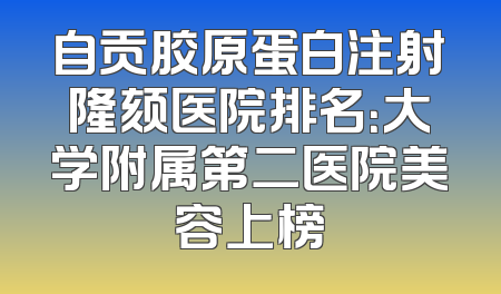 自贡胶原蛋白注射隆颏医院排名：大学附属第二医院美容上榜