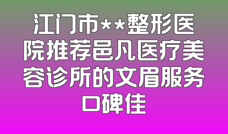 江门市**整形医院推荐邑凡医疗美容诊所的文眉服务口碑佳