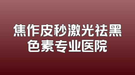 焦作皮秒激光祛黑色素专业医院