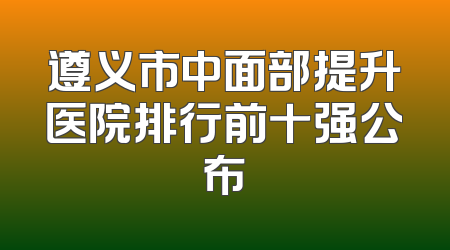 遵义市中面部提升医院排行前十强公布