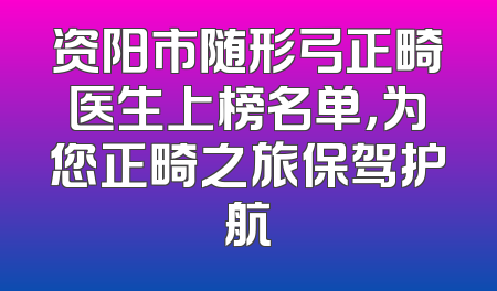 资阳市随形弓正畸医生上榜名单，为您正畸之旅保驾护航