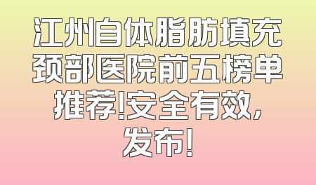 江州自体脂肪填充颈部医院前五榜单推荐！安全有效，发布！