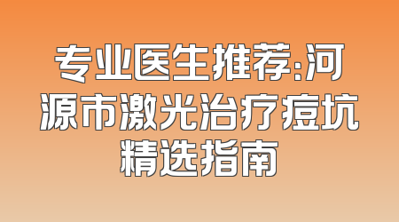 专业医生推荐：河源市激光治疗痘坑精选指南