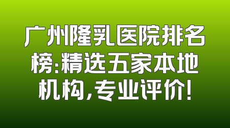广州隆乳医院排名榜：精选五家本地机构，专业评价！