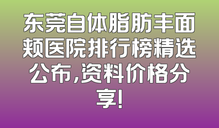 东莞自体脂肪丰面颊医院排行榜精选公布，资料价格分享!