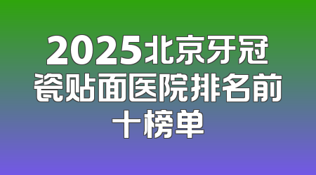 2025北京牙冠瓷贴面医院排名前十榜单