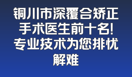 铜川市深覆合矫正手术医生前十名！专业技术为您排忧解难