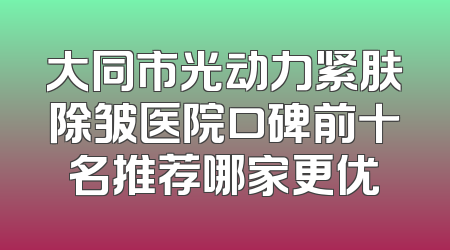大同市光动力紧肤除皱医院口碑前十名推荐哪家更优